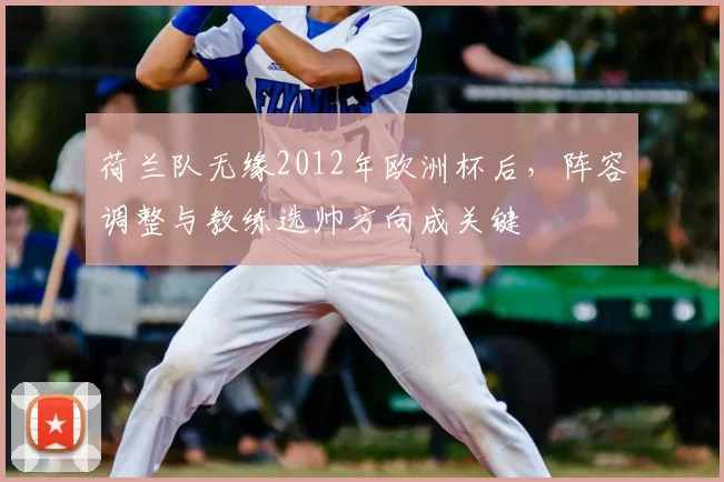 荷兰队无缘2012年欧洲杯后，阵容调整与教练选帅方向成关键