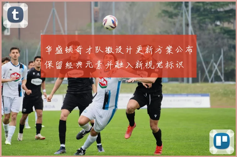 华盛顿奇才队徽设计更新方案公布保留经典元素并融入新视觉标识