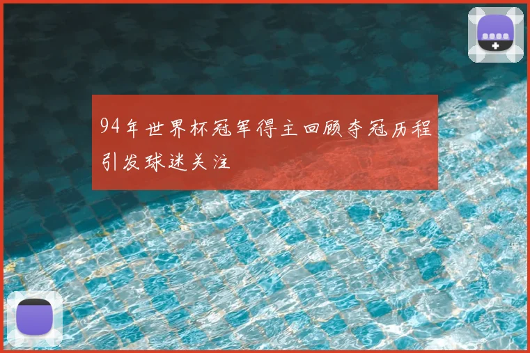 94年世界杯冠军得主回顾夺冠历程引发球迷关注