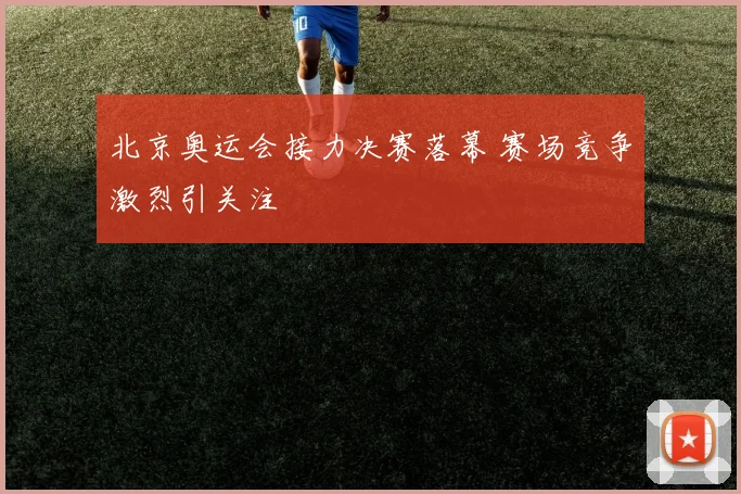 北京奥运会接力决赛落幕 赛场竞争激烈引关注
