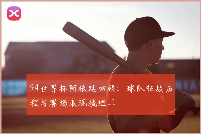 94世界杯阿根廷回顾：球队征战历程与赛场表现梳理_1