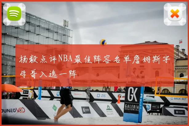 杨毅点评NBA最佳阵容名单詹姆斯字母哥入选一阵
