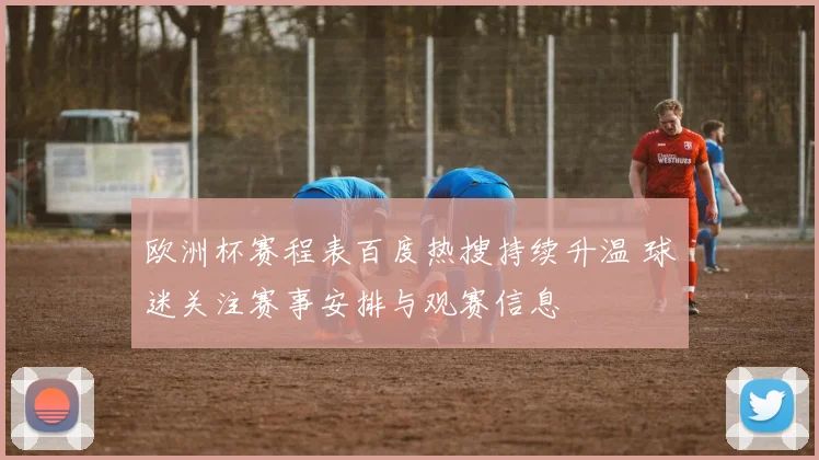 欧洲杯赛程表百度热搜持续升温 球迷关注赛事安排与观赛信息