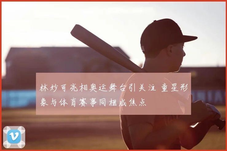 林妙可亮相奥运舞台引关注 童星形象与体育赛事同框成焦点