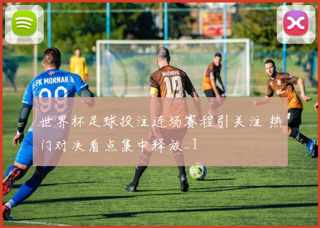 世界杯足球投注连场赛程引关注 热门对决看点集中释放_1