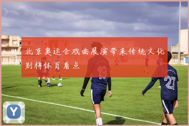 北京奥运会戏曲展演带来传统文化别样体育看点