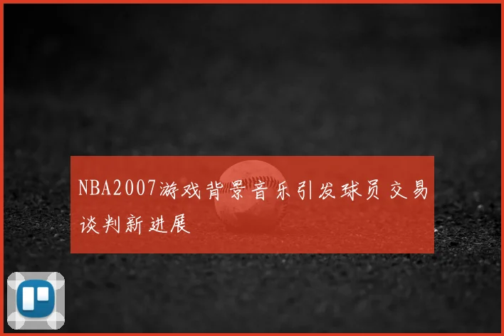 NBA2007游戏背景音乐引发球员交易谈判新进展