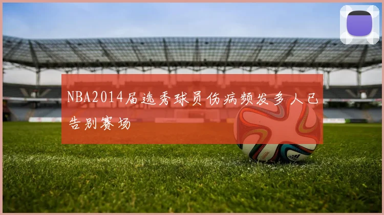 NBA2014届选秀球员伤病频发多人已告别赛场