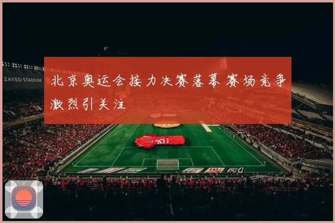 北京奥运会接力决赛落幕 赛场竞争激烈引关注