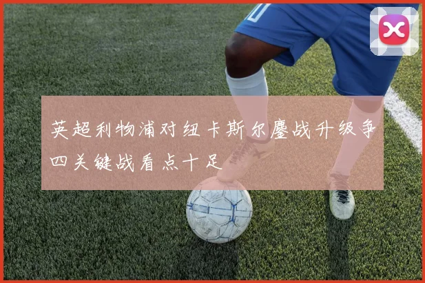 英超利物浦对纽卡斯尔鏖战升级争四关键战看点十足